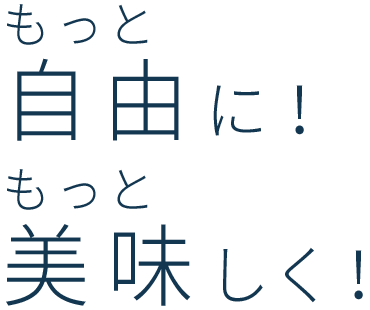 もっと自由に！もっと美味しく！