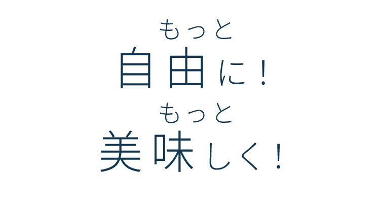 もっと自由に！もっと美味しく！